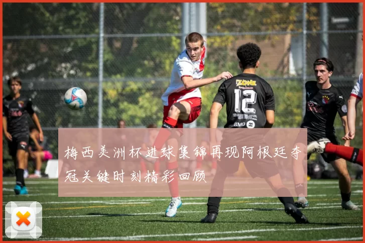 梅西美洲杯进球集锦再现阿根廷夺冠关键时刻精彩回顾