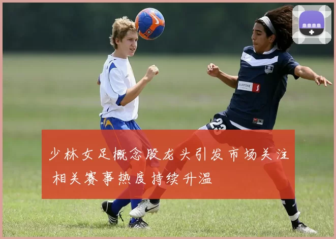 少林女足概念股龙头引发市场关注 相关赛事热度持续升温