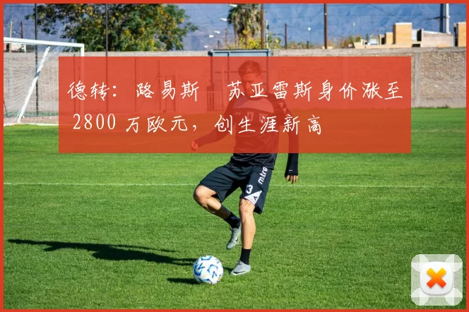 德转：路易斯・苏亚雷斯身价涨至 2800 万欧元，创生涯新高