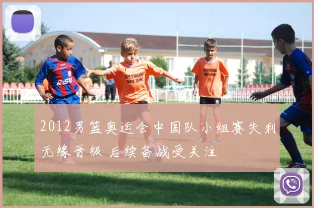 2012男篮奥运会中国队小组赛失利无缘晋级 后续备战受关注