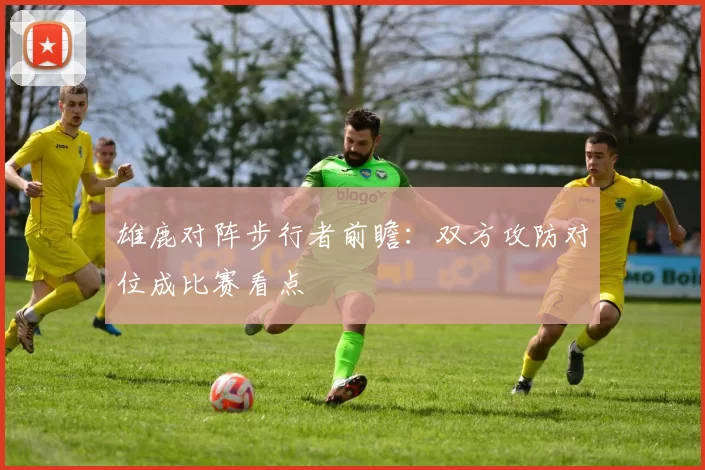 雄鹿对阵步行者前瞻：双方攻防对位成比赛看点