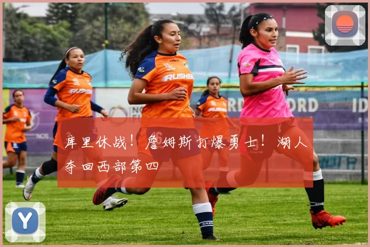 库里休战！詹姆斯打爆勇士！湖人夺回西部第四