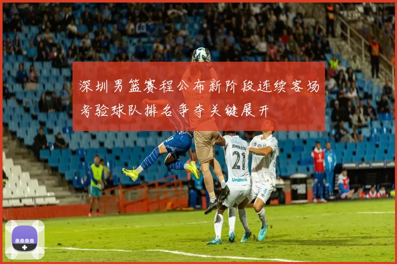 深圳男篮赛程公布新阶段连续客场考验球队排名争夺关键展开