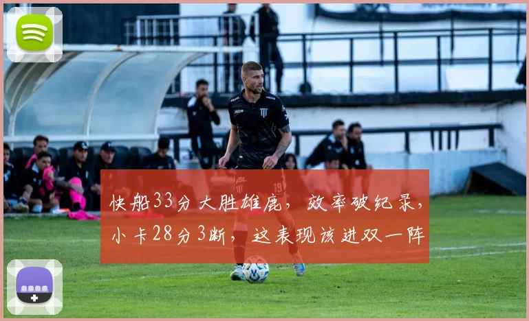 快船33分大胜雄鹿，效率破纪录，小卡28分3断，这表现该进双一阵