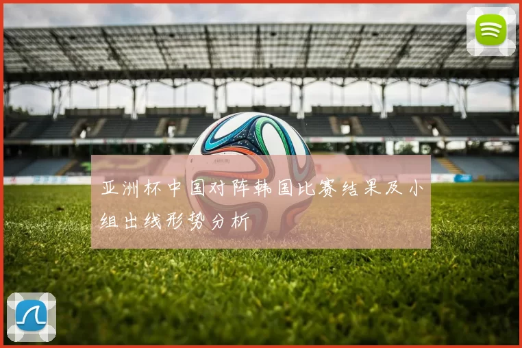 亚洲杯中国对阵韩国比赛结果及小组出线形势分析