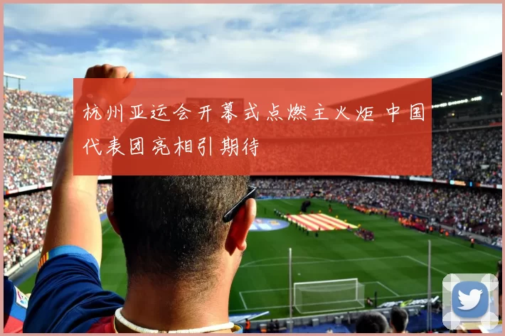 杭州亚运会开幕式点燃主火炬 中国代表团亮相引期待