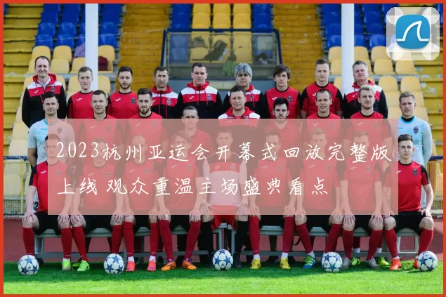 2023杭州亚运会开幕式回放完整版上线 观众重温主场盛典看点