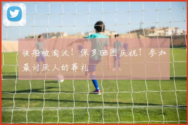 快船被淘汰！保罗晒图庆祝！参加最讨厌人的葬礼