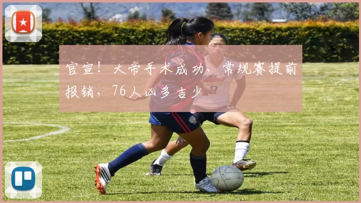 官宣！大帝手术成功，常规赛提前报销，76人凶多吉少