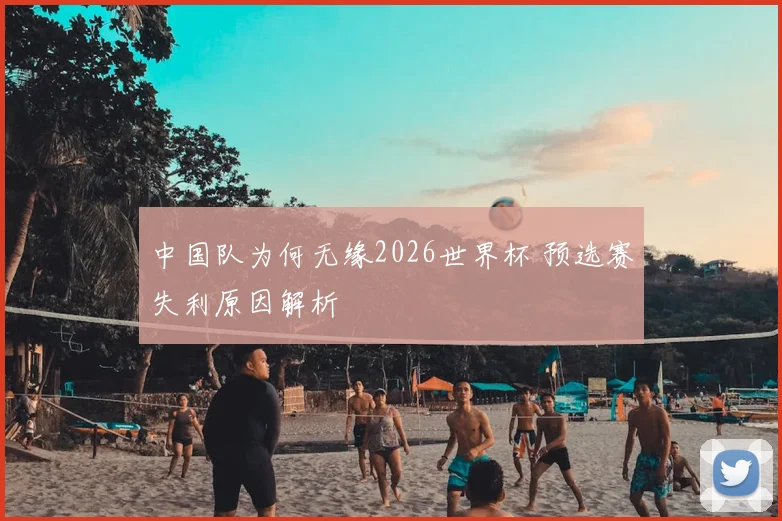 中国队为何无缘2026世界杯 预选赛失利原因解析