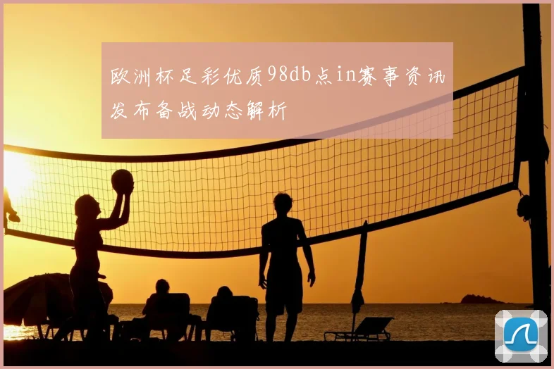 欧洲杯足彩优质98db点in赛事资讯发布备战动态解析