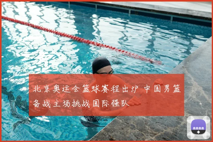 北京奥运会篮球赛程出炉 中国男篮备战主场挑战国际强队