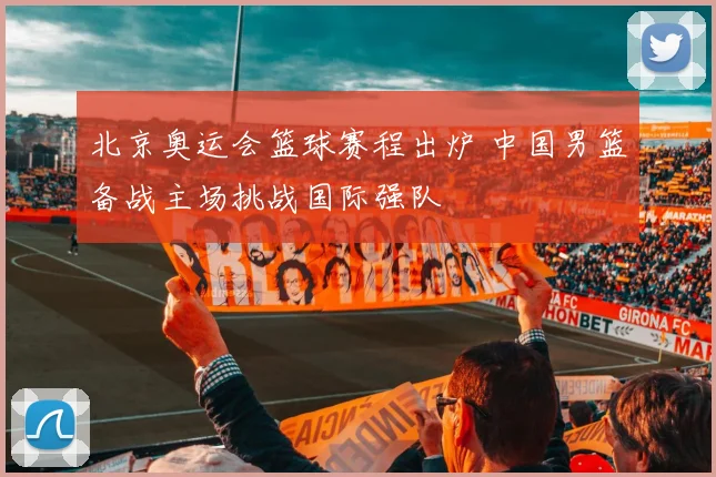 北京奥运会篮球赛程出炉 中国男篮备战主场挑战国际强队
