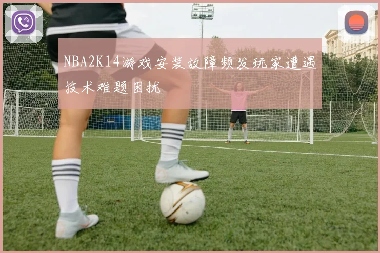 NBA2K14游戏安装故障频发玩家遭遇技术难题困扰