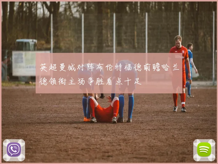 英超曼城对阵布伦特福德前瞻哈兰德领衔主场争胜看点十足