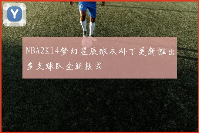 NBA2K14梦幻星辰球衣补丁更新推出多支球队全新款式