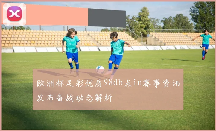 欧洲杯足彩优质98db点in赛事资讯发布备战动态解析