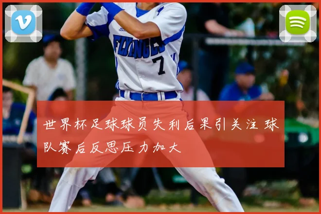 世界杯足球球员失利后果引关注 球队赛后反思压力加大