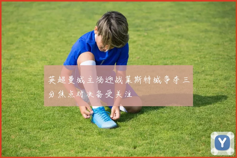 英超曼城主场迎战莱斯特城争夺三分焦点对决备受关注