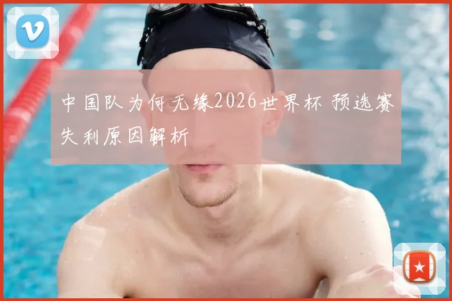 中国队为何无缘2026世界杯 预选赛失利原因解析