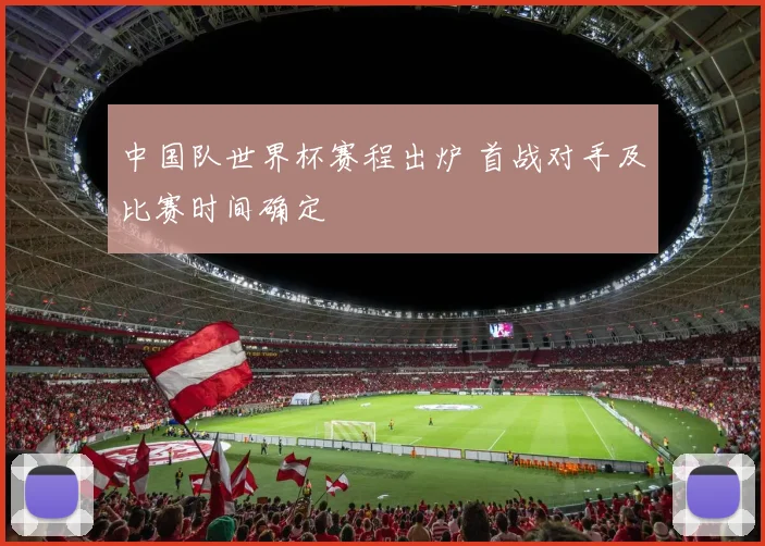 中国队世界杯赛程出炉 首战对手及比赛时间确定
