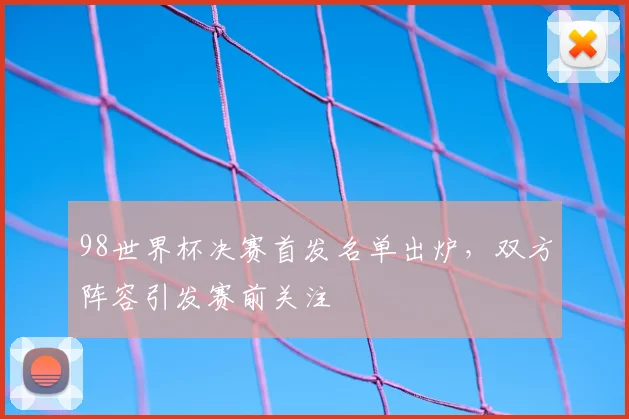 98世界杯决赛首发名单出炉,双方阵容引发赛前关注