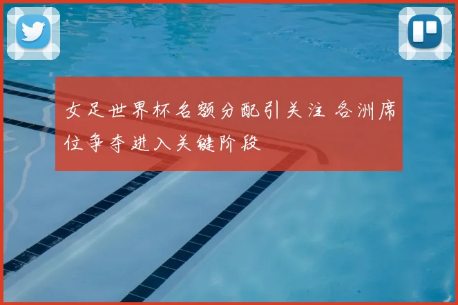 女足世界杯名额分配引关注 各洲席位争夺进入关键阶段