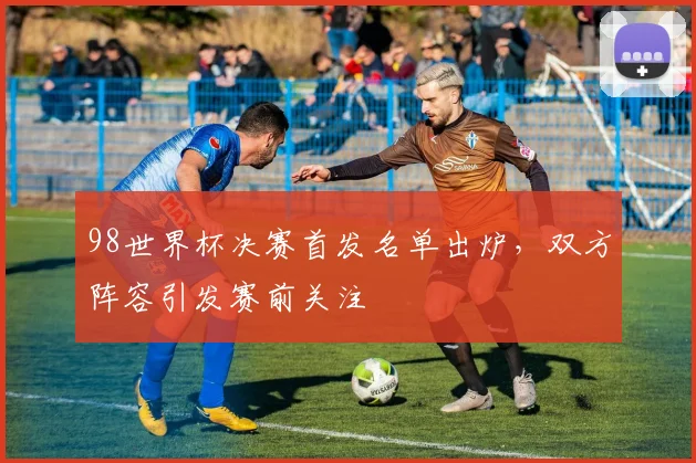 98世界杯决赛首发名单出炉,双方阵容引发赛前关注